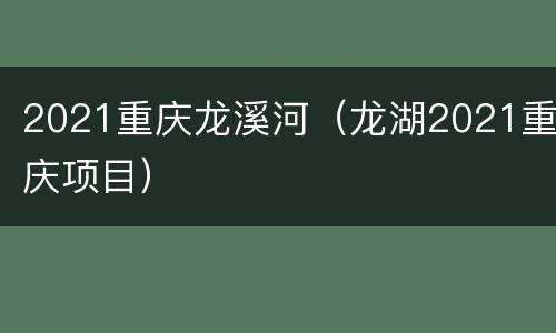 2021重庆龙溪河（龙湖2021重庆项目）