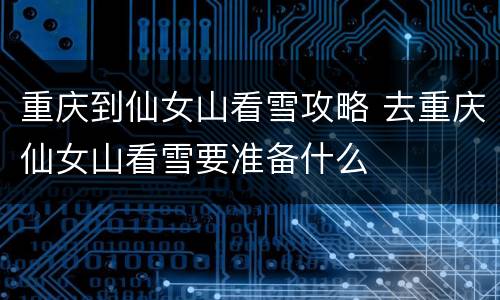 重庆到仙女山看雪攻略 去重庆仙女山看雪要准备什么