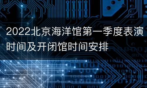 2022北京海洋馆第一季度表演时间及开闭馆时间安排