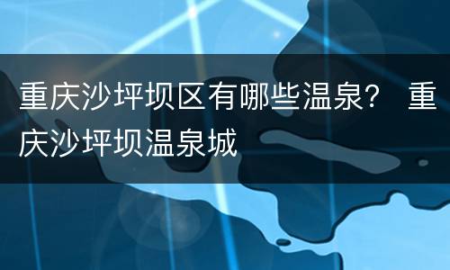重庆沙坪坝区有哪些温泉？ 重庆沙坪坝温泉城