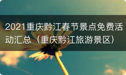 2021重庆黔江春节景点免费活动汇总（重庆黔江旅游景区）