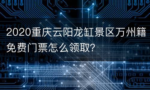 2020重庆云阳龙缸景区万州籍免费门票怎么领取？