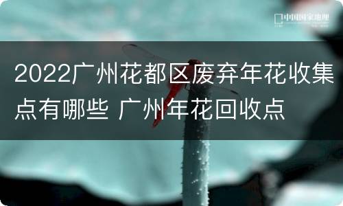 2022广州花都区废弃年花收集点有哪些 广州年花回收点
