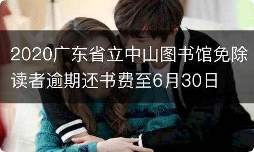 2020广东省立中山图书馆免除读者逾期还书费至6月30日