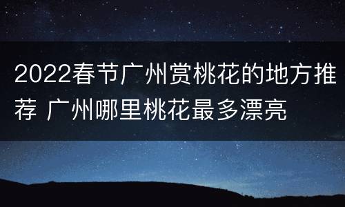 2022春节广州赏桃花的地方推荐 广州哪里桃花最多漂亮