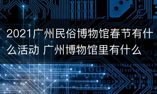 2021广州民俗博物馆春节有什么活动 广州博物馆里有什么