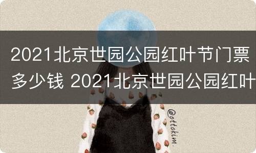 2021北京世园公园红叶节门票多少钱 2021北京世园公园红叶节门票多少钱一张