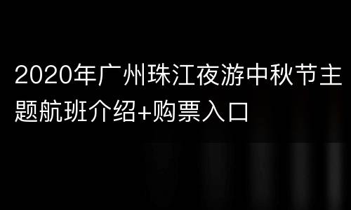 2020年广州珠江夜游中秋节主题航班介绍+购票入口
