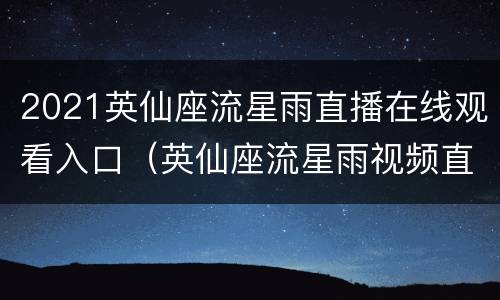 2021英仙座流星雨直播在线观看入口（英仙座流星雨视频直播）