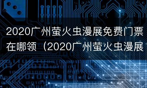 2020广州萤火虫漫展免费门票在哪领（2020广州萤火虫漫展免费门票在哪领啊）
