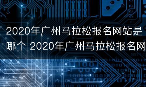 2020年广州马拉松报名网站是哪个 2020年广州马拉松报名网站是哪个