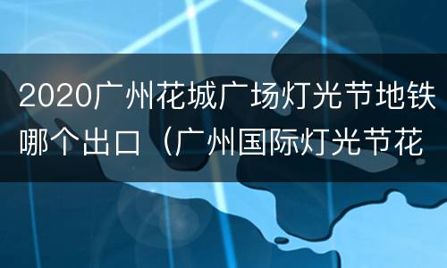 2020广州花城广场灯光节地铁哪个出口（广州国际灯光节花城广场需要预约吗）