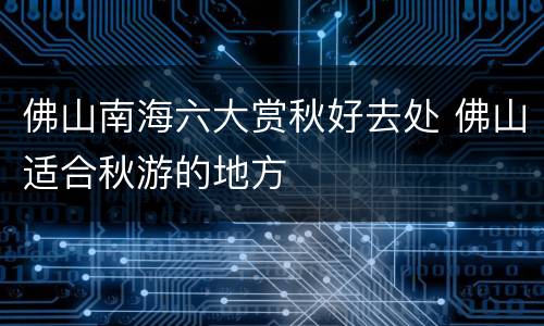 佛山南海六大赏秋好去处 佛山适合秋游的地方
