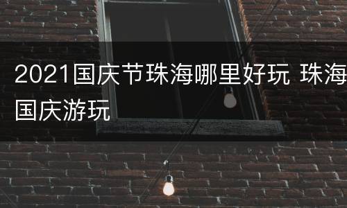 2021国庆节珠海哪里好玩 珠海国庆游玩