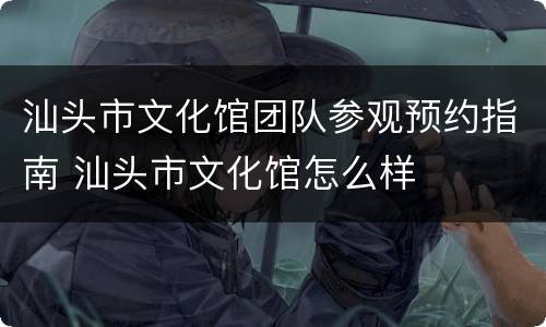 汕头市文化馆团队参观预约指南 汕头市文化馆怎么样