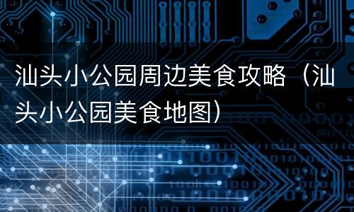 汕头小公园周边美食攻略（汕头小公园美食地图）