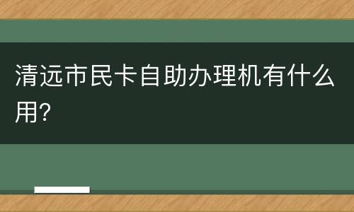 清远市民卡自助办理机有什么用？