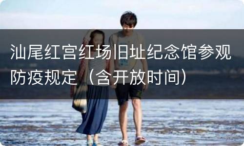汕尾红宫红场旧址纪念馆参观防疫规定（含开放时间）