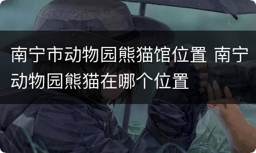 南宁市动物园熊猫馆位置 南宁动物园熊猫在哪个位置