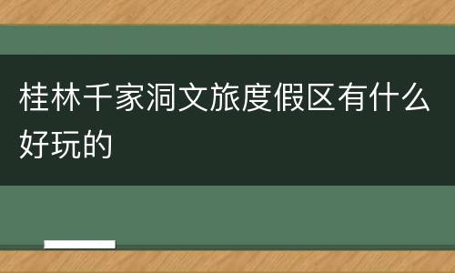 桂林千家洞文旅度假区有什么好玩的