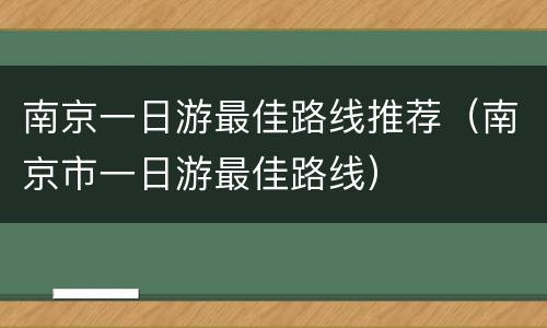 南京一日游最佳路线推荐（南京市一日游最佳路线）