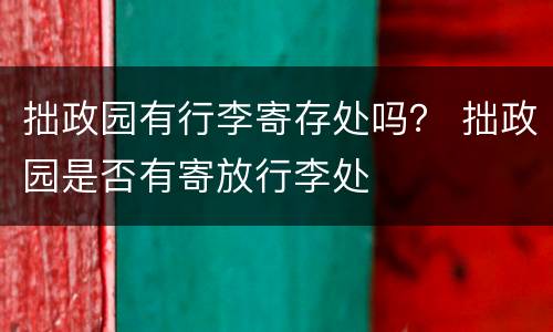 拙政园有行李寄存处吗？ 拙政园是否有寄放行李处