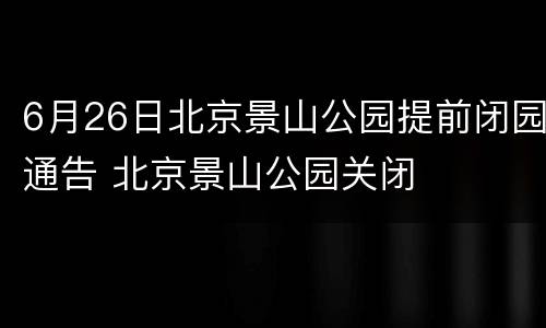 6月26日北京景山公园提前闭园通告 北京景山公园关闭
