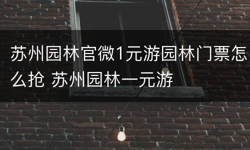 苏州园林官微1元游园林门票怎么抢 苏州园林一元游