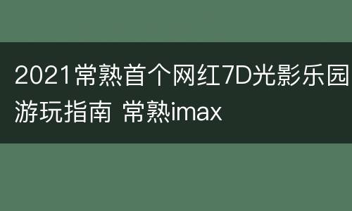 2021常熟首个网红7D光影乐园游玩指南 常熟imax
