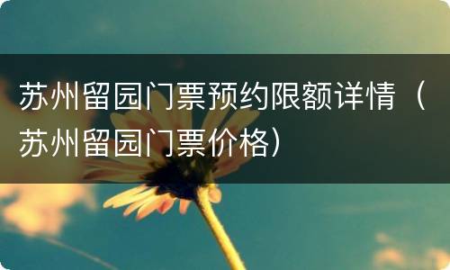 苏州留园门票预约限额详情（苏州留园门票价格）
