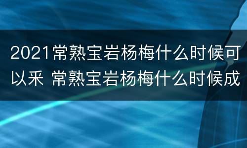 2021常熟宝岩杨梅什么时候可以釆 常熟宝岩杨梅什么时候成熟