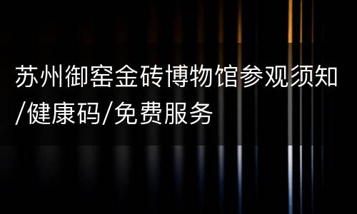 苏州御窑金砖博物馆参观须知/健康码/免费服务