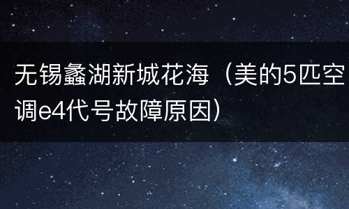 无锡蠡湖新城花海（美的5匹空调e4代号故障原因）