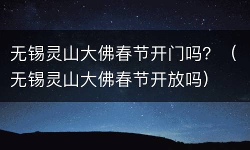 无锡灵山大佛春节开门吗？（无锡灵山大佛春节开放吗）