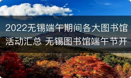 2022无锡端午期间各大图书馆活动汇总 无锡图书馆端午节开吗