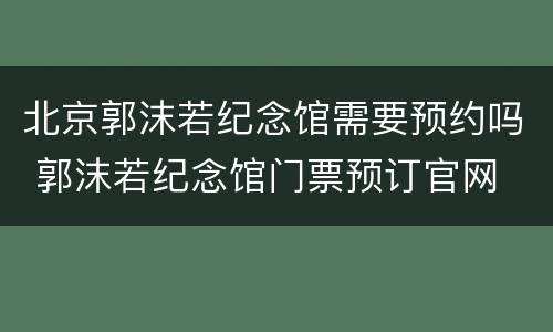 北京郭沫若纪念馆需要预约吗 郭沫若纪念馆门票预订官网
