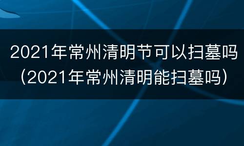 2021年常州清明节可以扫墓吗（2021年常州清明能扫墓吗）