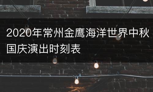 2020年常州金鹰海洋世界中秋国庆演出时刻表