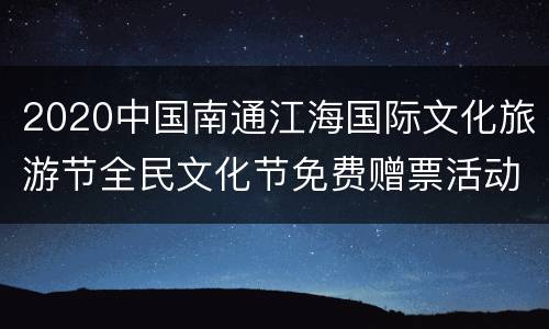 2020中国南通江海国际文化旅游节全民文化节免费赠票活动时间+入口