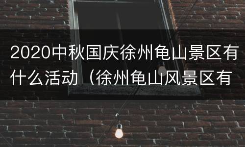 2020中秋国庆徐州龟山景区有什么活动（徐州龟山风景区有什么好玩的）