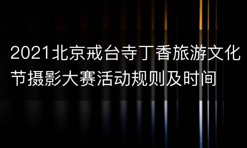 2021北京戒台寺丁香旅游文化节摄影大赛活动规则及时间