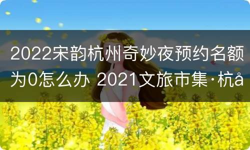 2022宋韵杭州奇妙夜预约名额为0怎么办 2021文旅市集·杭州奇妙夜