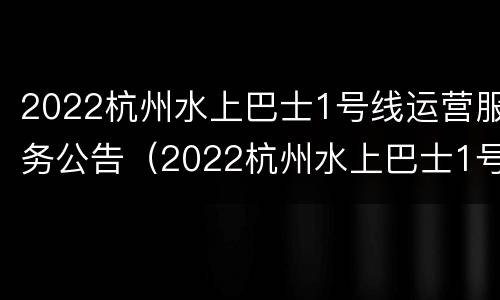 2022杭州水上巴士1号线运营服务公告（2022杭州水上巴士1号线运营服务公告最新）