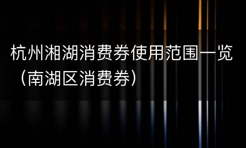 杭州湘湖消费券使用范围一览（南湖区消费券）