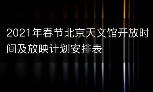 2021年春节北京天文馆开放时间及放映计划安排表