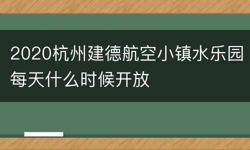 2020杭州建德航空小镇水乐园每天什么时候开放