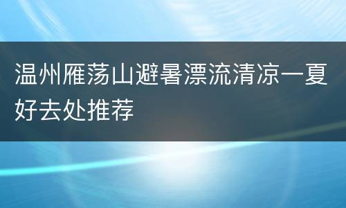 温州雁荡山避暑漂流清凉一夏好去处推荐