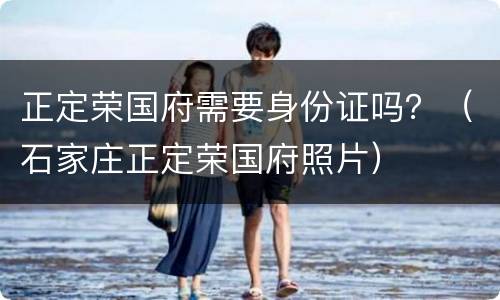 正定荣国府需要身份证吗？（石家庄正定荣国府照片）