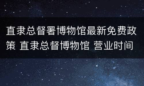 直隶总督署博物馆最新免费政策 直隶总督博物馆 营业时间