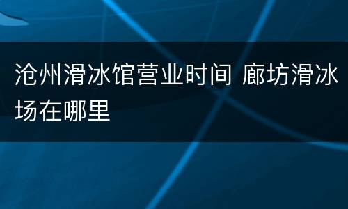 沧州滑冰馆营业时间 廊坊滑冰场在哪里